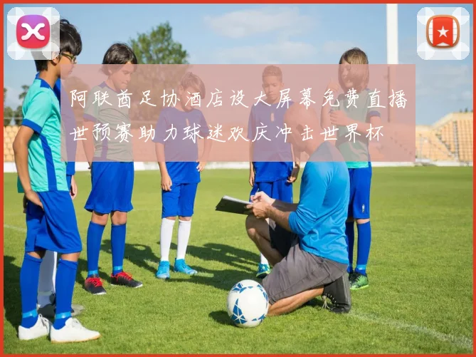 阿联酋足协酒店设大屏幕免费直播世预赛助力球迷欢庆冲击世界杯