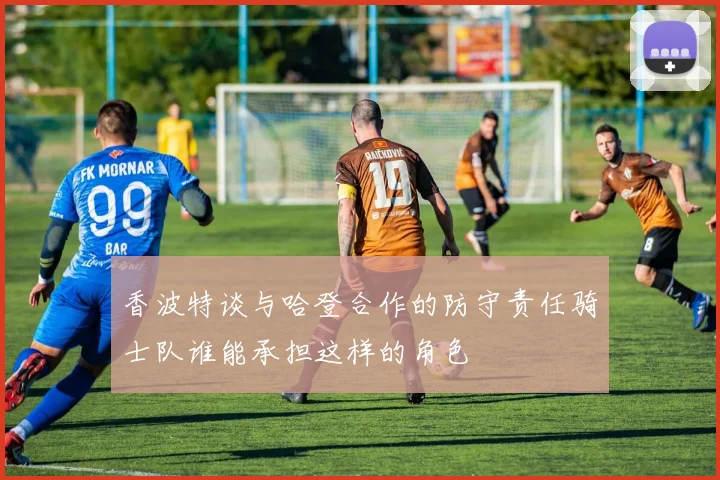 香波特谈与哈登合作的防守责任骑士队谁能承担这样的角色
