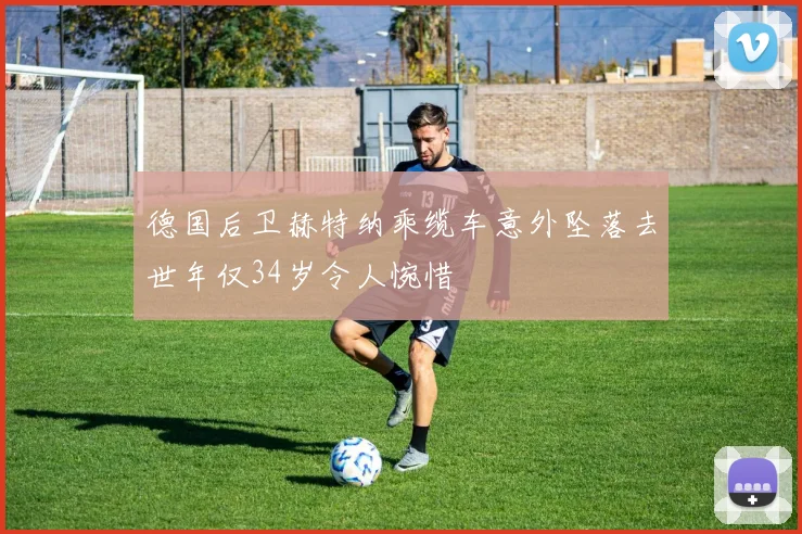 德国后卫赫特纳乘缆车意外坠落去世年仅34岁令人惋惜