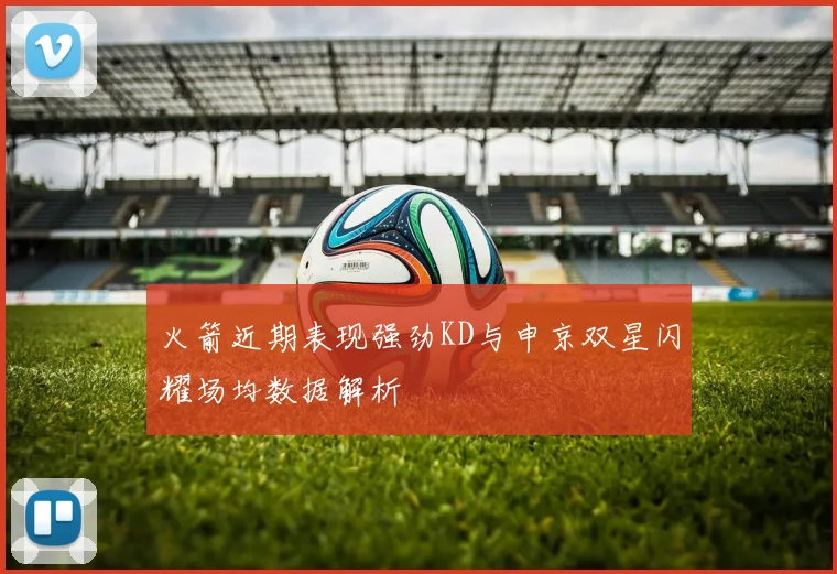 火箭近期表现强劲KD与申京双星闪耀场均数据解析