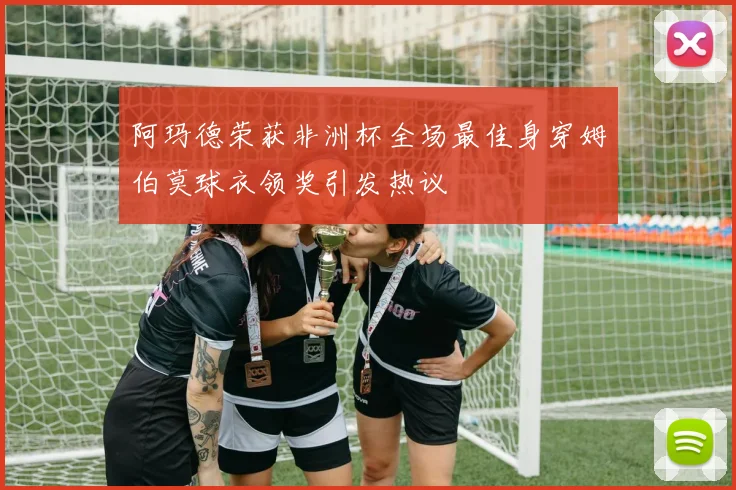 阿玛德荣获非洲杯全场最佳身穿姆伯莫球衣领奖引发热议