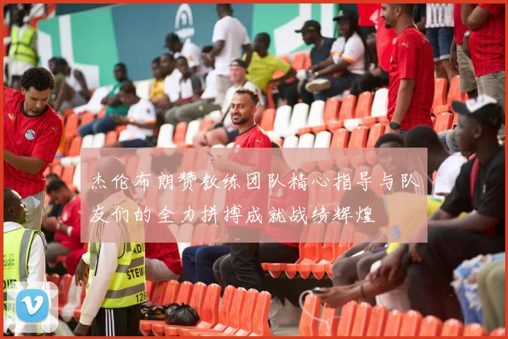 杰伦布朗赞教练团队精心指导与队友们的全力拼搏成就战绩辉煌