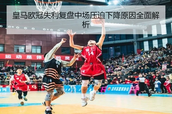 皇马欧冠失利复盘中场压迫下降原因全面解析（BAJIESPORTS）